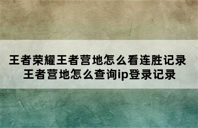 王者荣耀王者营地怎么看连胜记录 王者营地怎么查询ip登录记录